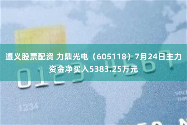 遵义股票配资 力鼎光电（605118）7月24日主力资金净买入5383.25万元