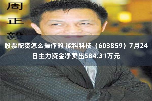 股票配资怎么操作的 能科科技（603859）7月24日主力资金净卖出584.31万元