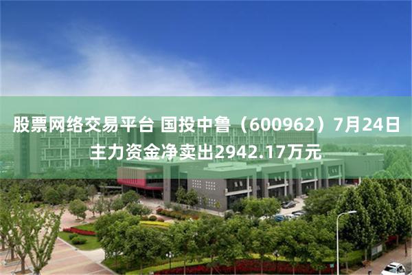 股票网络交易平台 国投中鲁（600962）7月24日主力资金净卖出2942.17万元