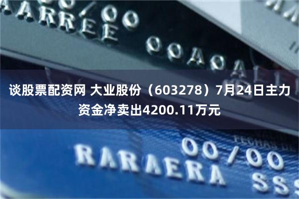 谈股票配资网 大业股份（603278）7月24日主力资金净卖出4200.11万元