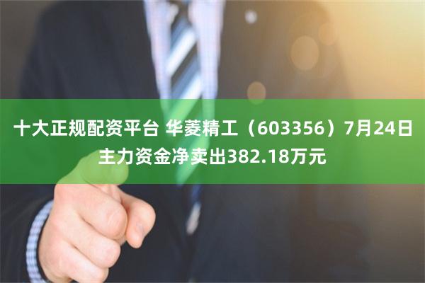 十大正规配资平台 华菱精工（603356）7月24日主力资金净卖出382.18万元