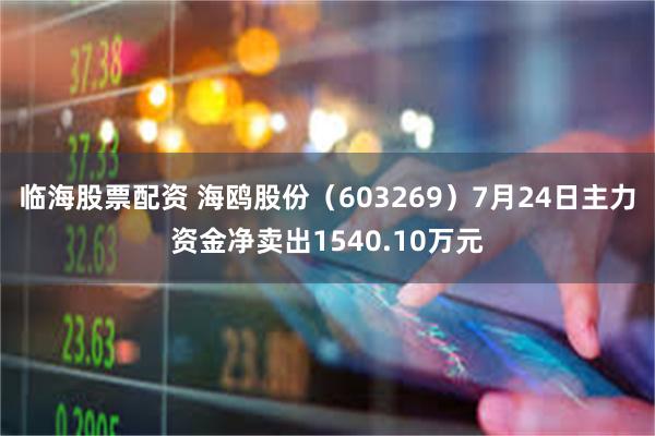 临海股票配资 海鸥股份（603269）7月24日主力资金净卖出1540.10万元