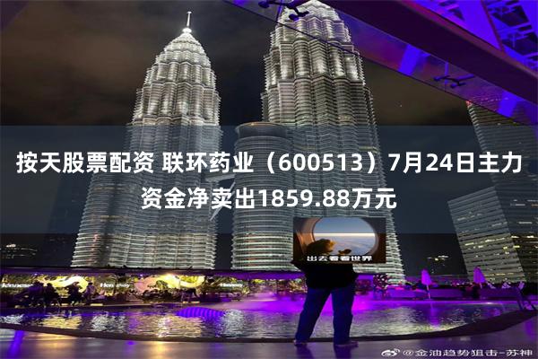 按天股票配资 联环药业（600513）7月24日主力资金净卖出1859.88万元