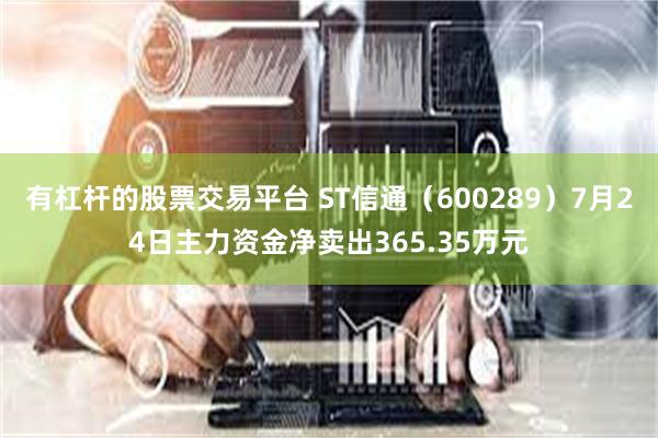 有杠杆的股票交易平台 ST信通（600289）7月24日主力资金净卖出365.35万元