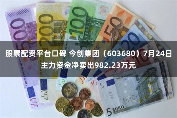 股票配资平台口碑 今创集团（603680）7月24日主力资金净卖出982.23万元