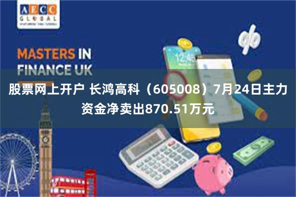 股票网上开户 长鸿高科（605008）7月24日主力资金净卖出870.51万元