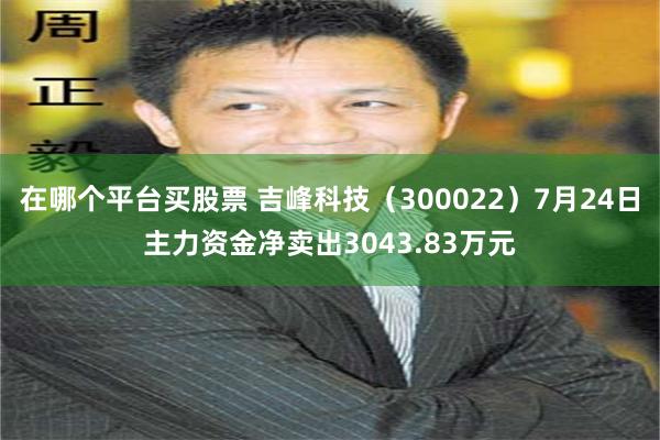 在哪个平台买股票 吉峰科技（300022）7月24日主力资金净卖出3043.83万元