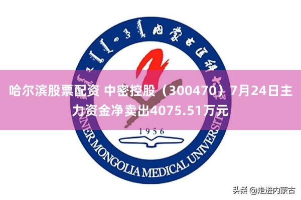 哈尔滨股票配资 中密控股（300470）7月24日主力资金净卖出4075.51万元