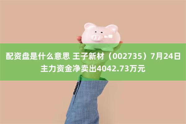 配资盘是什么意思 王子新材（002735）7月24日主力资金净卖出4042.73万元