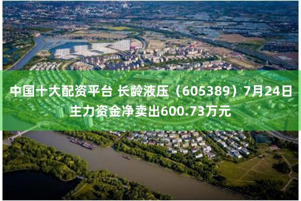 中国十大配资平台 长龄液压（605389）7月24日主力资金净卖出600.73万元