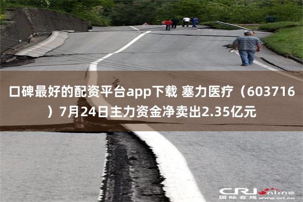口碑最好的配资平台app下载 塞力医疗（603716）7月24日主力资金净卖出2.35亿元