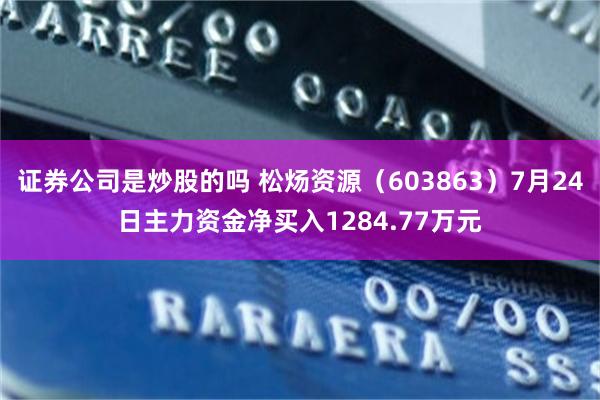 证券公司是炒股的吗 松炀资源（603863）7月24日主力资金净买入1284.77万元