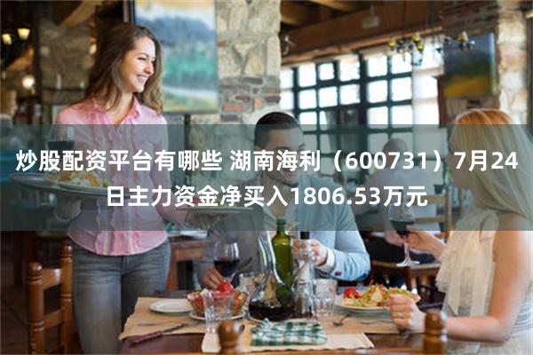 炒股配资平台有哪些 湖南海利（600731）7月24日主力资金净买入1806.53万元