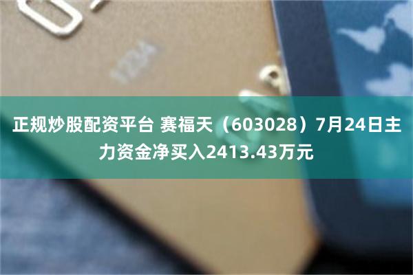 正规炒股配资平台 赛福天（603028）7月24日主力资金净买入2413.43万元