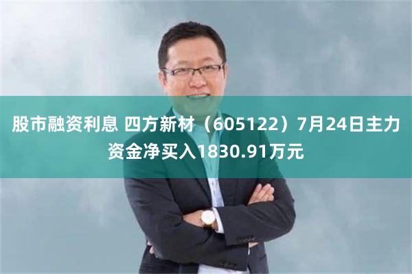 股市融资利息 四方新材（605122）7月24日主力资金净买入1830.91万元