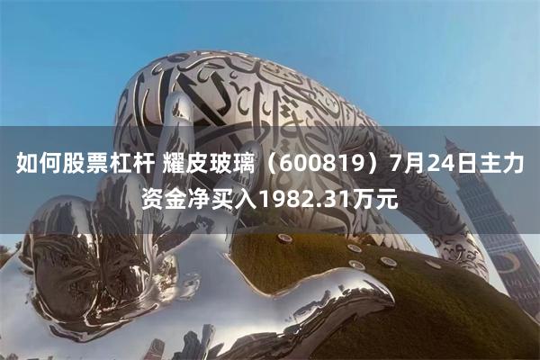 如何股票杠杆 耀皮玻璃（600819）7月24日主力资金净买入1982.31万元
