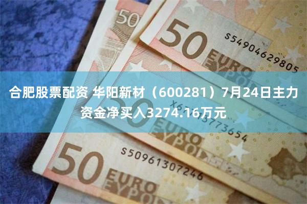 合肥股票配资 华阳新材（600281）7月24日主力资金净买入3274.16万元