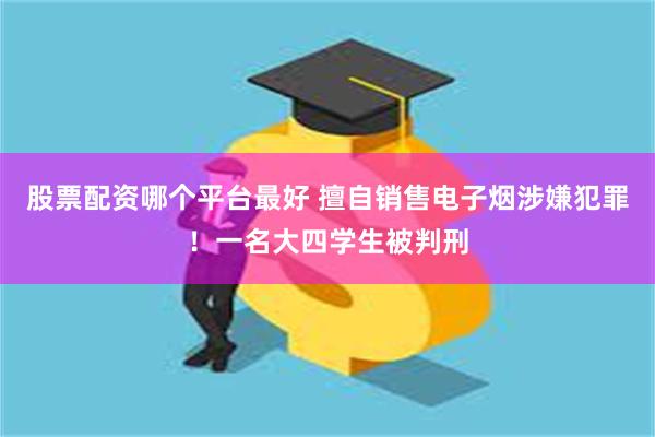 股票配资哪个平台最好 擅自销售电子烟涉嫌犯罪！一名大四学生被判刑