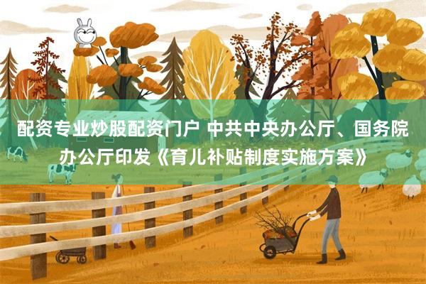 配资专业炒股配资门户 中共中央办公厅、国务院办公厅印发《育儿补贴制度实施方案》