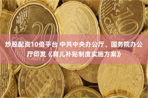 炒股配资10倍平台 中共中央办公厅、国务院办公厅印发《育儿补贴制度实施方案》