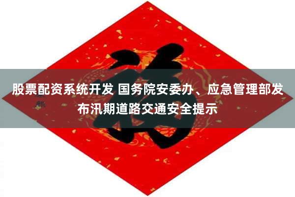 股票配资系统开发 国务院安委办、应急管理部发布汛期道路交通安全提示