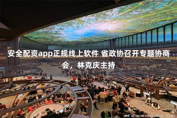 安全配资app正规线上软件 省政协召开专题协商会，林克庆主持