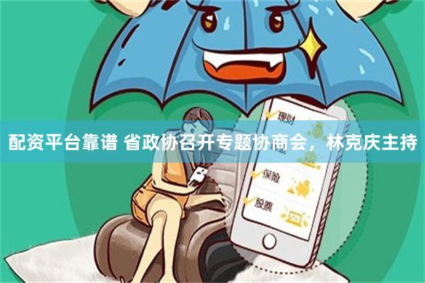 配资平台靠谱 省政协召开专题协商会，林克庆主持