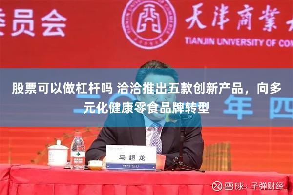 股票可以做杠杆吗 洽洽推出五款创新产品，向多元化健康零食品牌转型