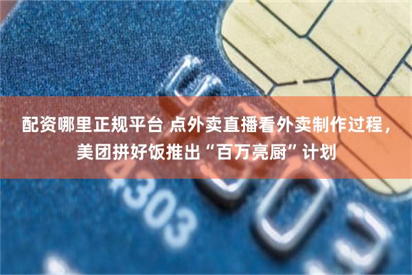 配资哪里正规平台 点外卖直播看外卖制作过程，美团拼好饭推出“百万亮厨”计划