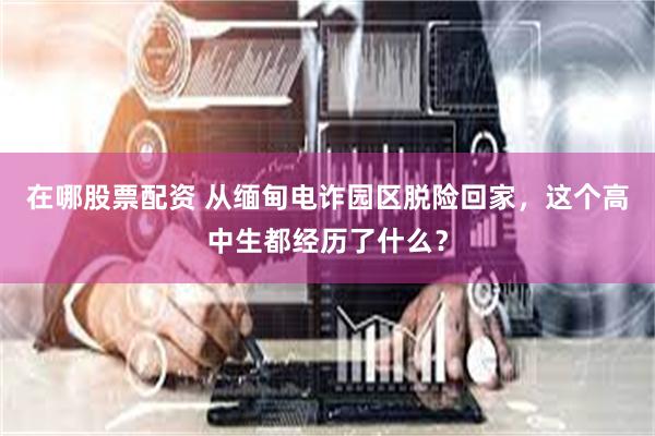在哪股票配资 从缅甸电诈园区脱险回家，这个高中生都经历了什么？