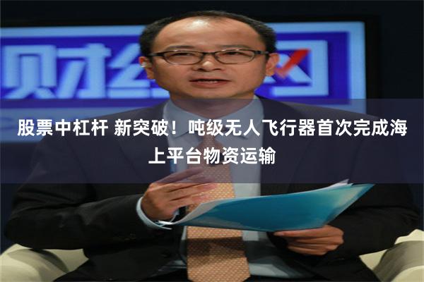 股票中杠杆 新突破！吨级无人飞行器首次完成海上平台物资运输