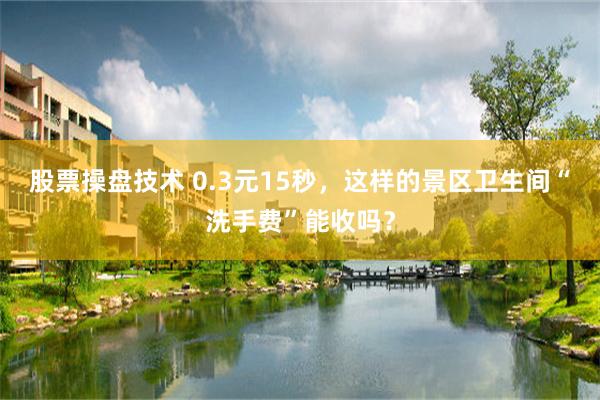 股票操盘技术 0.3元15秒，这样的景区卫生间“洗手费”能收吗？