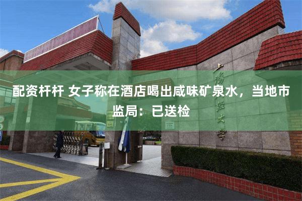配资杆杆 女子称在酒店喝出咸味矿泉水，当地市监局：已送检