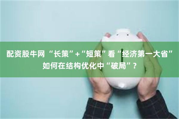 配资股牛网 “长策”+“短策”看“经济第一大省”如何在结构优化中“破局”？