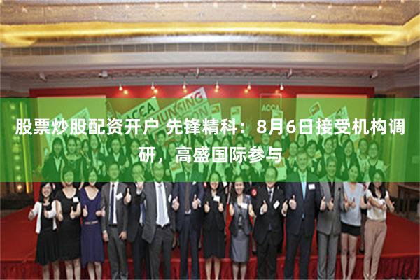 股票炒股配资开户 先锋精科：8月6日接受机构调研，高盛国际参与
