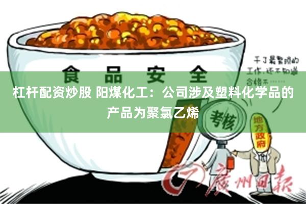 杠杆配资炒股 阳煤化工：公司涉及塑料化学品的产品为聚氯乙烯