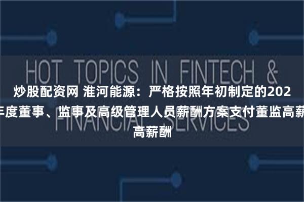 炒股配资网 淮河能源：严格按照年初制定的2025年度董事、监事及高级管理人员薪酬方案支付董监高薪酬