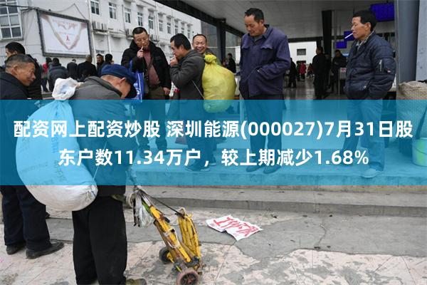 配资网上配资炒股 深圳能源(000027)7月31日股东户数11.34万户，较上期减少1.68%