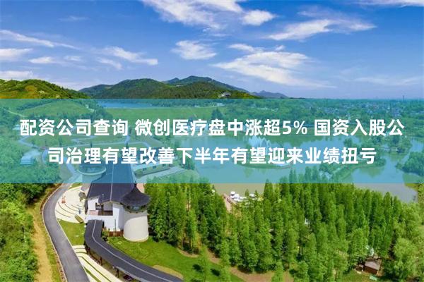 配资公司查询 微创医疗盘中涨超5% 国资入股公司治理有望改善下半年有望迎来业绩扭亏