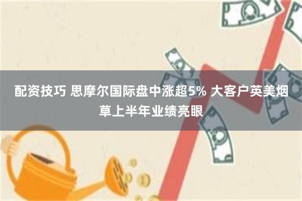 配资技巧 思摩尔国际盘中涨超5% 大客户英美烟草上半年业绩亮眼