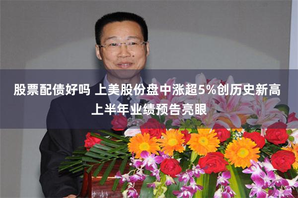 股票配债好吗 上美股份盘中涨超5%创历史新高 上半年业绩预告亮眼