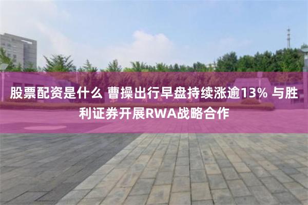 股票配资是什么 曹操出行早盘持续涨逾13% 与胜利证券开展RWA战略合作