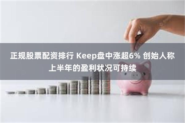 正规股票配资排行 Keep盘中涨超6% 创始人称上半年的盈利状况可持续
