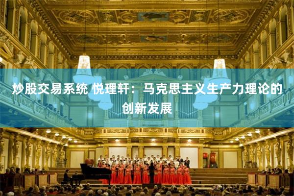 炒股交易系统 悦理轩：马克思主义生产力理论的创新发展