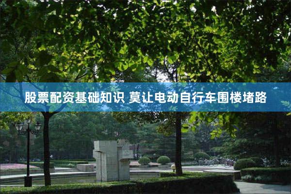 股票配资基础知识 莫让电动自行车围楼堵路