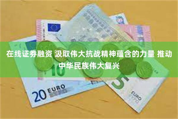 在线证劵融资 汲取伟大抗战精神蕴含的力量 推动中华民族伟大复兴