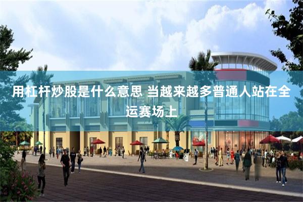 用杠杆炒股是什么意思 当越来越多普通人站在全运赛场上