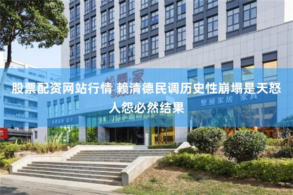 股票配资网站行情 赖清德民调历史性崩塌是天怒人怨必然结果