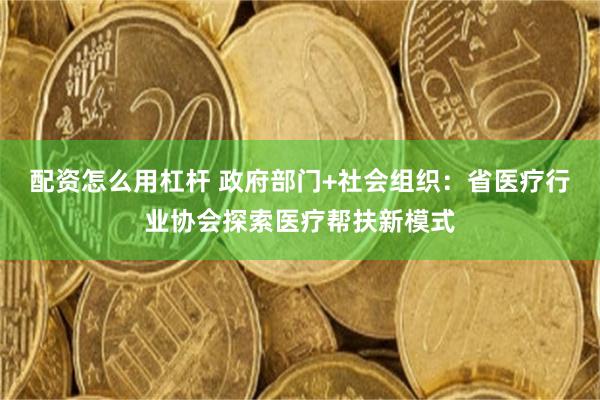 配资怎么用杠杆 政府部门+社会组织：省医疗行业协会探索医疗帮扶新模式