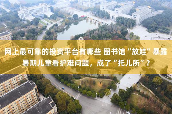 网上最可靠的投资平台有哪些 图书馆“放娃”暴露暑期儿童看护难问题，成了“托儿所”？